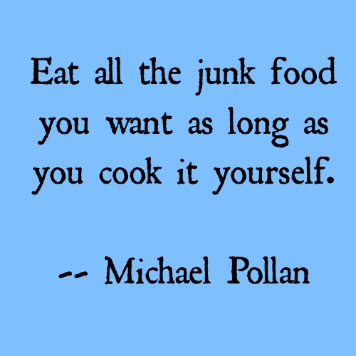 Eat all the junk food you want as long as you cook it yourself. Michael Pollan