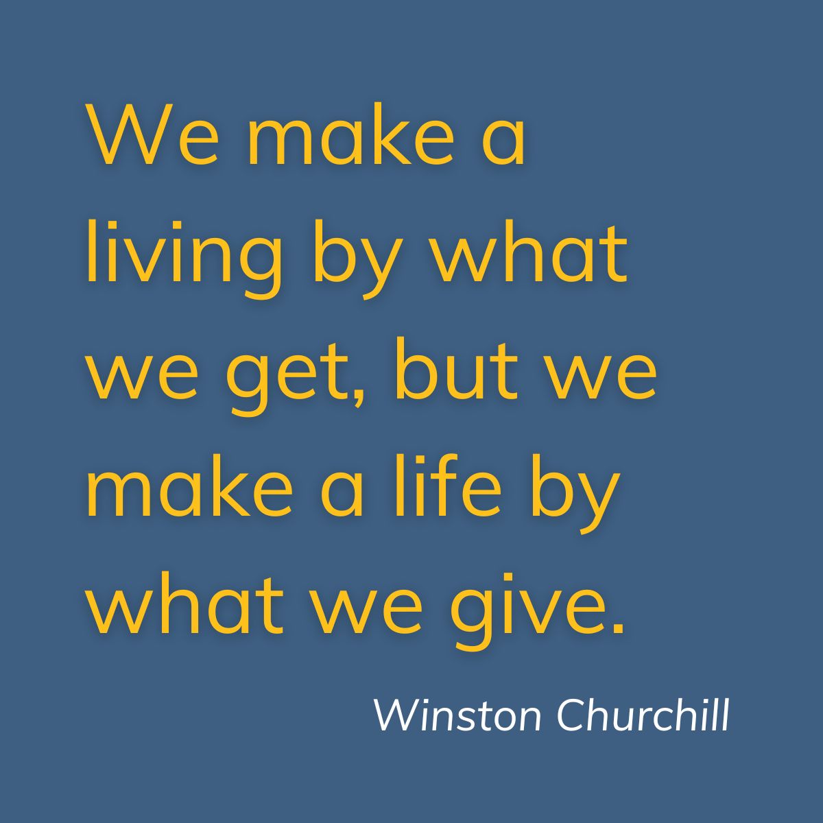 we make a living by what we get, but we make a life by what we give, churchill quote.
